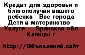 Кредит для здоровья и благополучия вашего ребенка - Все города Дети и материнство » Услуги   . Брянская обл.,Клинцы г.